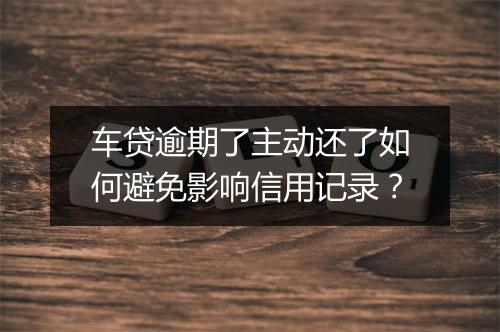车贷逾期了主动还了如何避免影响信用记录？