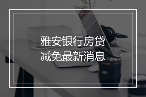 雅安银行房贷减免最新消息