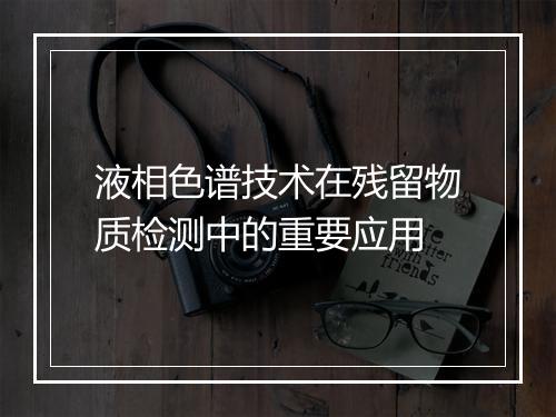 液相色谱技术在残留物质检测中的重要应用
