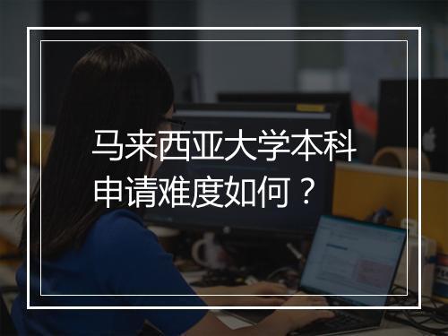 马来西亚大学本科申请难度如何？