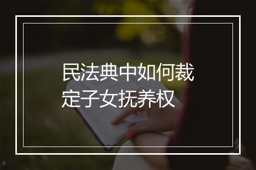 民法典中如何裁定子女抚养权
