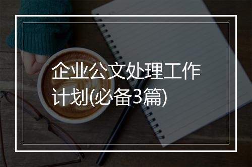 企业公文处理工作计划(必备3篇)