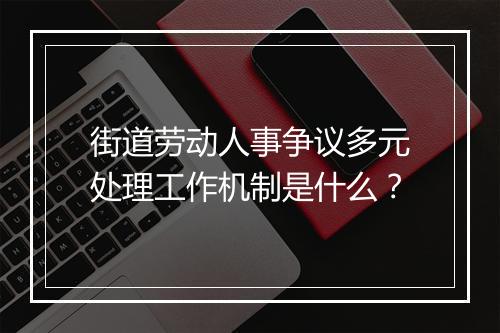 街道劳动人事争议多元处理工作机制是什么？