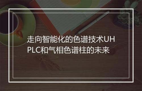 走向智能化的色谱技术UHPLC和气相色谱柱的未来