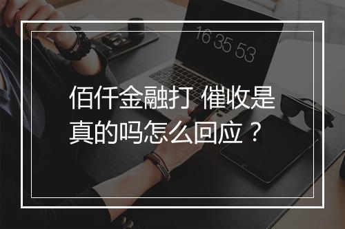 佰仟金融打 催收是真的吗怎么回应？