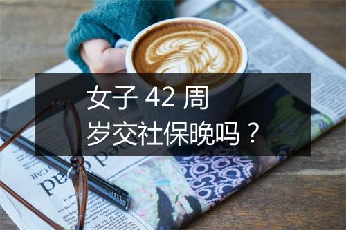女子 42 周岁交社保晚吗？
