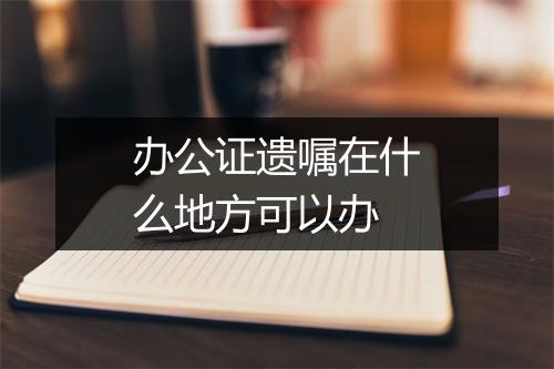 办公证遗嘱在什么地方可以办
