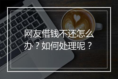网友借钱不还怎么办？如何处理呢？