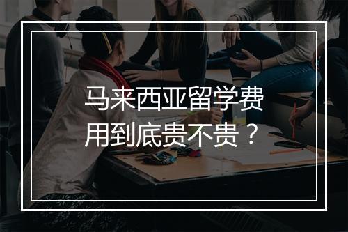 马来西亚留学费用到底贵不贵？