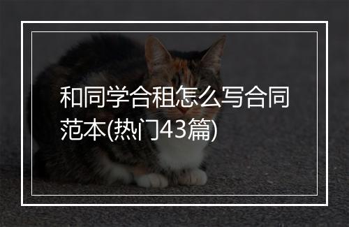 和同学合租怎么写合同范本(热门43篇)