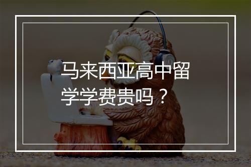 马来西亚高中留学学费贵吗？