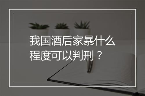 我国酒后家暴什么程度可以判刑？