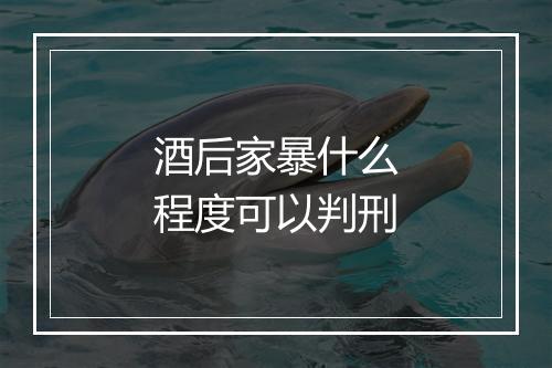 酒后家暴什么程度可以判刑