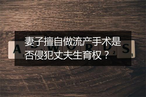 妻子擅自做流产手术是否侵犯丈夫生育权？