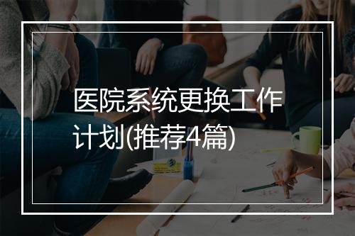 医院系统更换工作计划(推荐4篇)