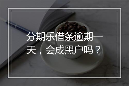 分期乐借条逾期一天，会成黑户吗？