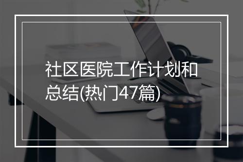 社区医院工作计划和总结(热门47篇)