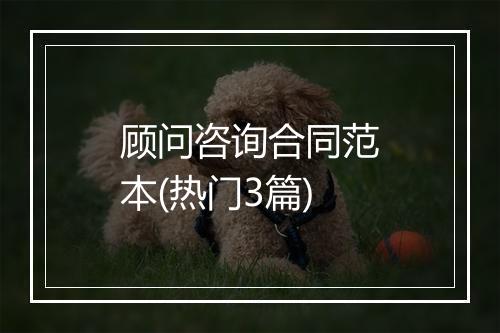 顾问咨询合同范本(热门3篇)