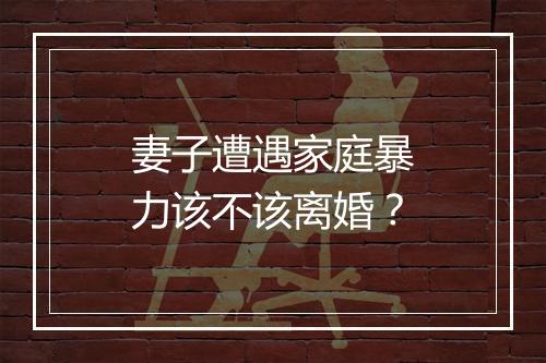 妻子遭遇家庭暴力该不该离婚？