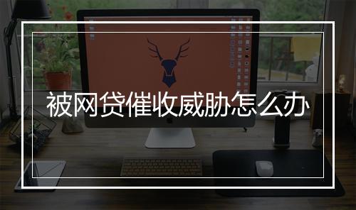 被网贷催收威胁怎么办