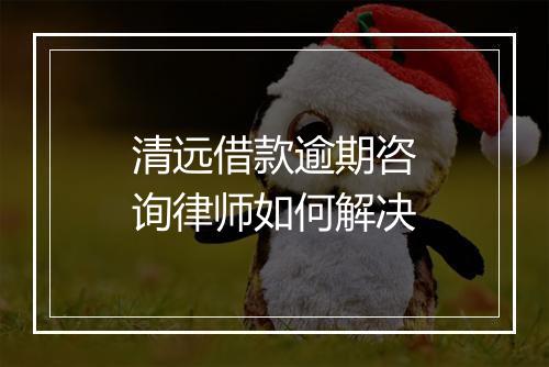 清远借款逾期咨询律师如何解决