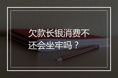 欠款长银消费不还会坐牢吗？