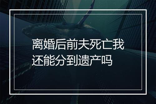 离婚后前夫死亡我还能分到遗产吗