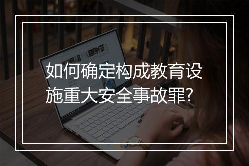 如何确定构成教育设施重大安全事故罪?