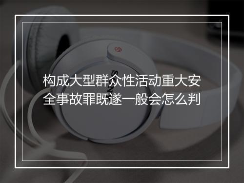 构成大型群众性活动重大安全事故罪既遂一般会怎么判