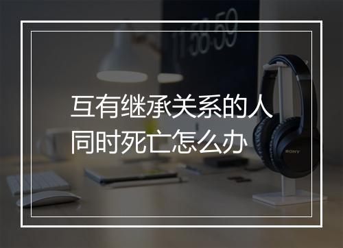 互有继承关系的人同时死亡怎么办