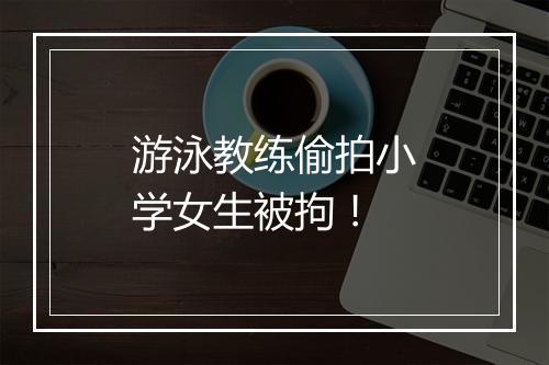 游泳教练偷拍小学女生被拘！