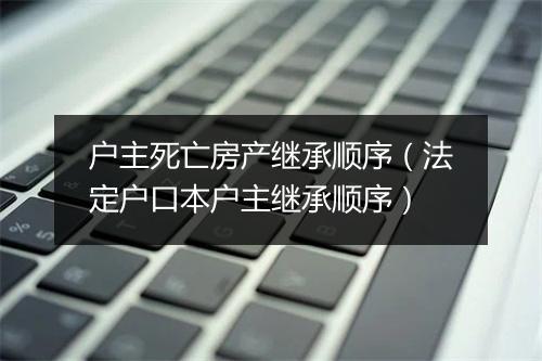 户主死亡房产继承顺序（法定户口本户主继承顺序）