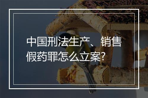 中国刑法生产、销售假药罪怎么立案?