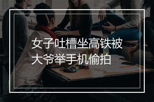 女子吐槽坐高铁被大爷举手机偷拍
