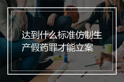 达到什么标准仿制生产假药罪才能立案