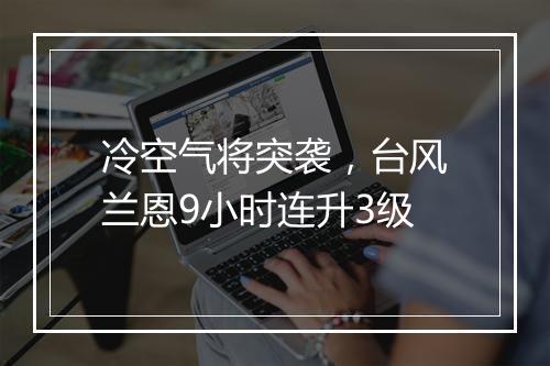 冷空气将突袭，台风兰恩9小时连升3级