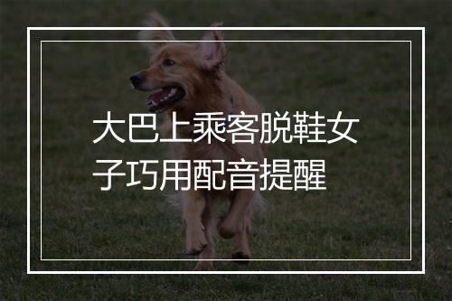 大巴上乘客脱鞋女子巧用配音提醒