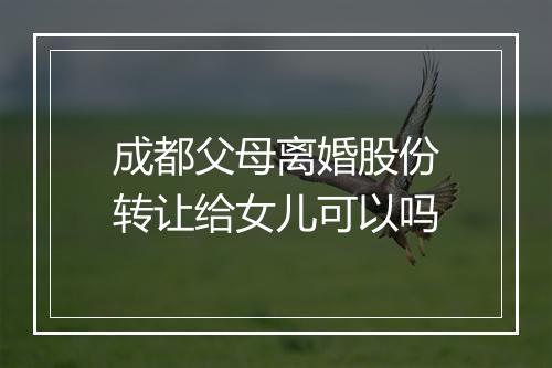 成都父母离婚股份转让给女儿可以吗
