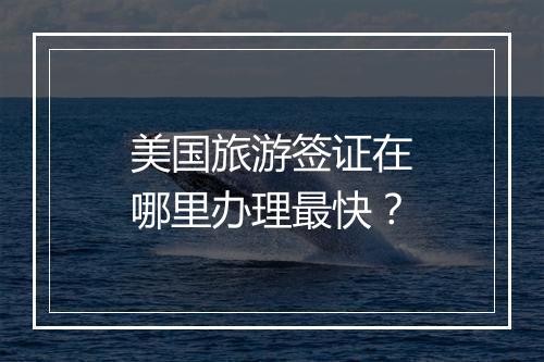 美国旅游签证在哪里办理最快？