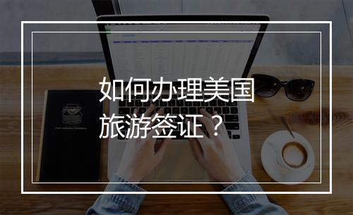 如何办理美国旅游签证？