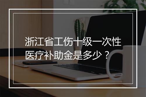 浙江省工伤十级一次性医疗补助金是多少？
