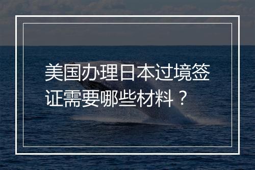 美国办理日本过境签证需要哪些材料？