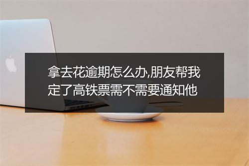 拿去花逾期怎么办,朋友帮我定了高铁票需不需要通知他