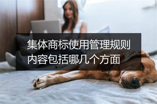集体商标使用管理规则内容包括哪几个方面