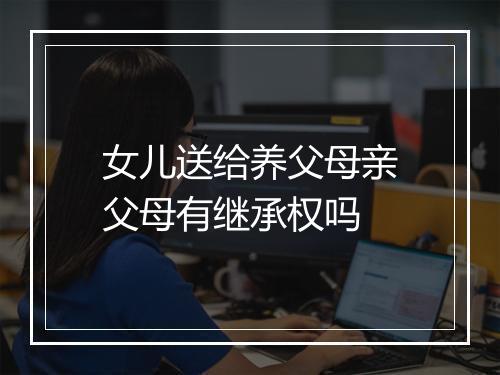 女儿送给养父母亲父母有继承权吗