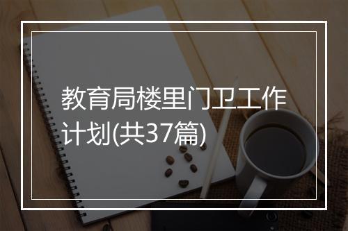 教育局楼里门卫工作计划(共37篇)