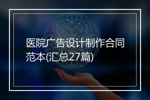 医院广告设计制作合同范本(汇总27篇)
