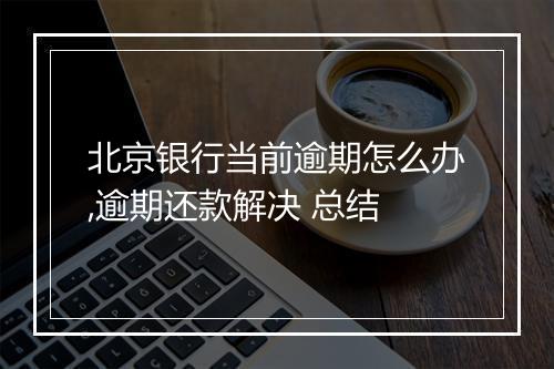 北京银行当前逾期怎么办,逾期还款解决 总结