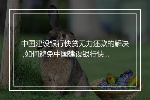 中国建设银行快贷无力还款的解决 ,如何避免中国建设银行快贷无力还款