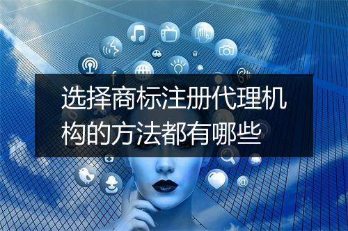 选择商标注册代理机构的方法都有哪些